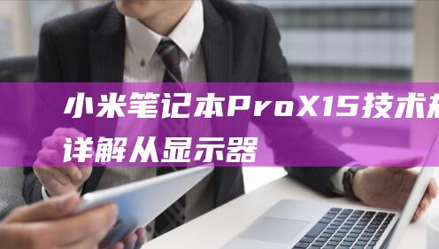 小米笔记本 Pro X 15 技术规格详解：从显示器到电池，全面覆盖 (小米笔记本pro15.6)