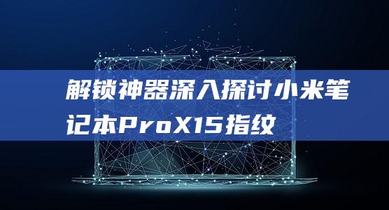 解锁神器！深入探讨小米笔记本 Pro X15 指纹录入指南 (深锁之迹怎么解锁)