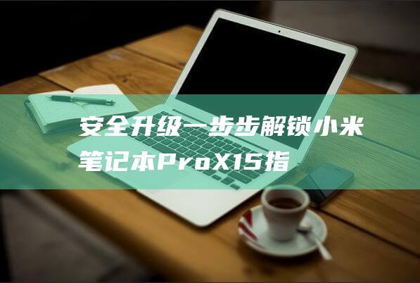 安全升级：一步步解锁小米笔记本 Pro X15 指纹识别 (安全升级管理是什么意思)