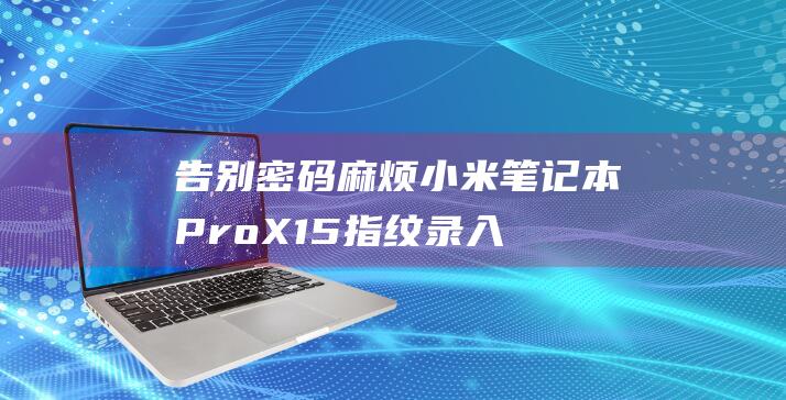 告别密码麻烦：小米笔记本 Pro X15 指纹录入秘籍 (告别数字密码)