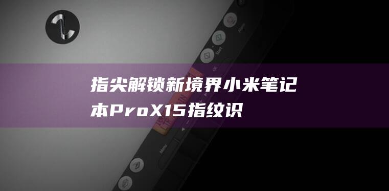 指尖解锁新境界：小米笔记本 Pro X15 指纹识别指南 (新指尖游戏)