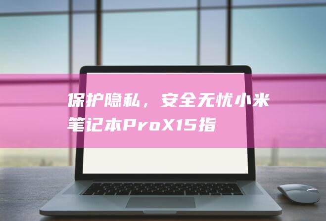 保护隐私，安全无忧：小米笔记本 Pro X15 指纹录入教程 (保护隐私安全图片)