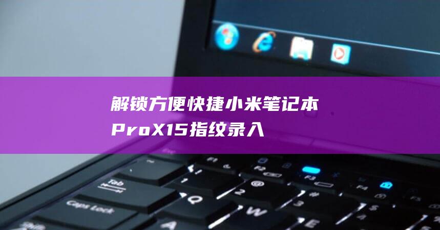 解锁方便快捷：小米笔记本 Pro X15 指纹录入攻略 (解锁快捷功能)