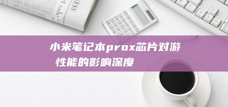 小米笔记本prox芯片对游戏性能的影响：深度分析和优化技巧 (小米笔记本pro15.6)