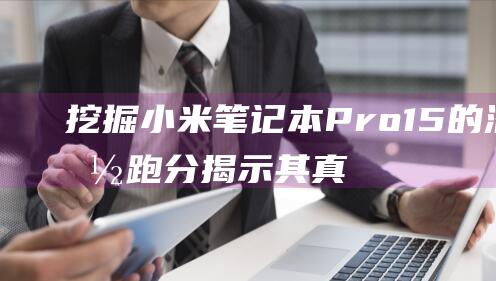 挖掘小米笔记本 Pro15 的潜能：跑分揭示其真正的性能 (小米的笔记)