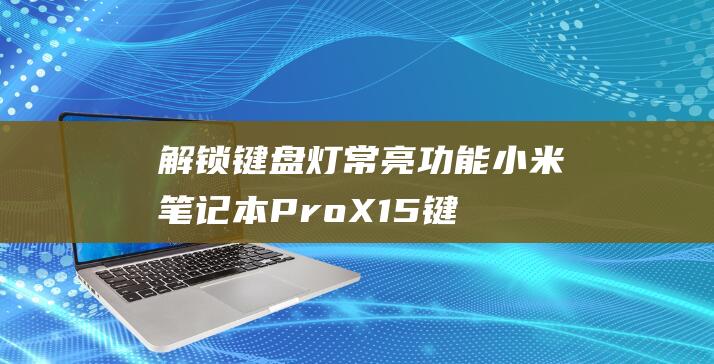 解锁键盘灯常亮功能：小米笔记本 Pro X15 键盘设置的详尽指南 (解锁键盘灯常亮怎么关)