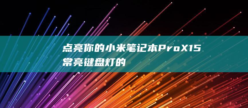 点亮你的小米笔记本 Pro X15：常亮键盘灯的简单设置技巧 (小米点亮设备)