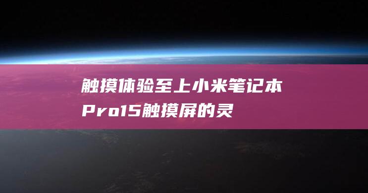 触摸体验至上：小米笔记本 Pro 15 触摸屏的灵敏度和实用性 (触感体验)