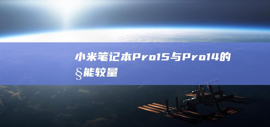 小米笔记本 Pro15 与 Pro14 的性能较量：从参数对比到实际体验 (小米笔记本pro15.6)