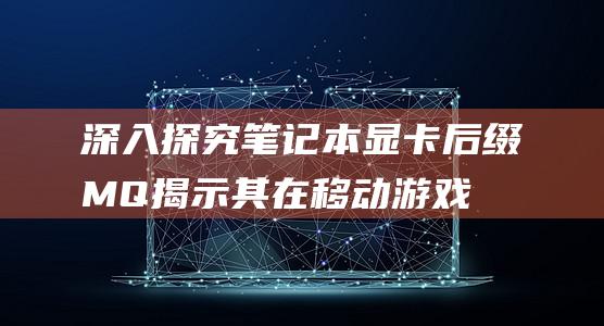 深入探究笔记本显卡后缀 MQ：揭示其在移动游戏中的关键作用 (深入探究笔记怎么写)