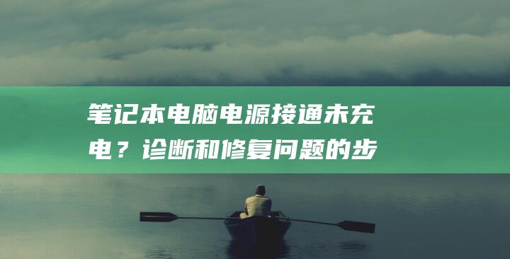 笔记本电脑电源接通未充电？诊断和修复问题的步骤指南 (笔记本电脑电池不充电)
