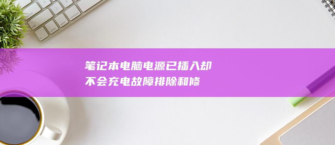 笔记本电脑电源已插入却不会充电：故障排除和修复教程 (笔记本电脑电池不充电)