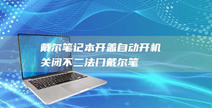 戴尔笔记本开盖自动开机：关闭不二法门 (戴尔笔记本开盖自动开机怎么关闭)