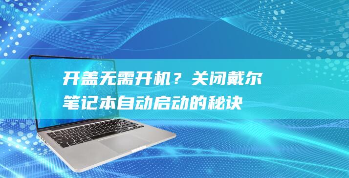 开盖无需开机？关闭戴尔笔记本自动启动的秘诀 (开盖无需开机什么意思)