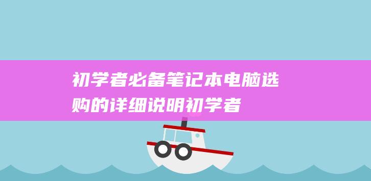 初学者必备：笔记本电脑选购的详细说明 (初学者必备的插花基础)