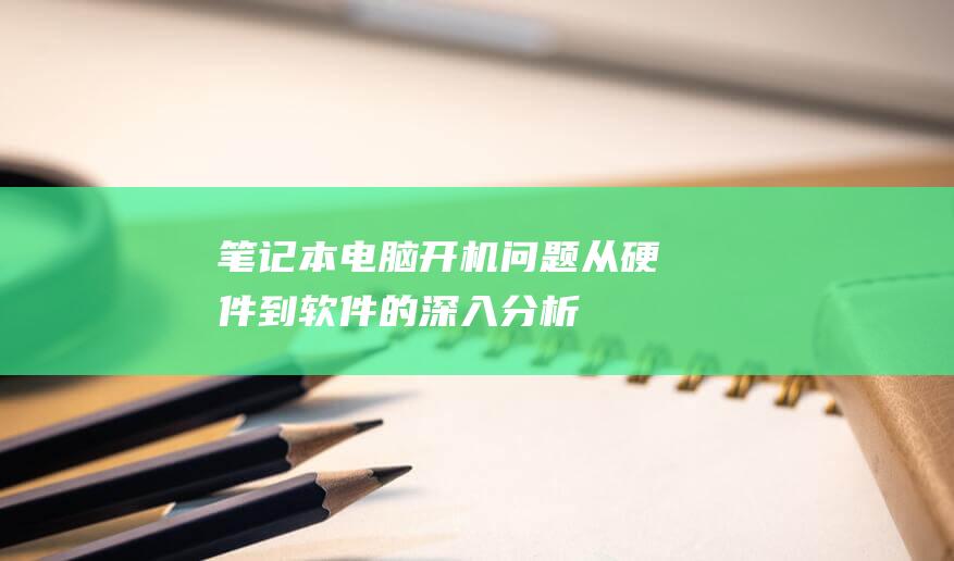 笔记本电脑开机问题：从硬件到软件的深入分析 (笔记本电脑开不了机怎么办)