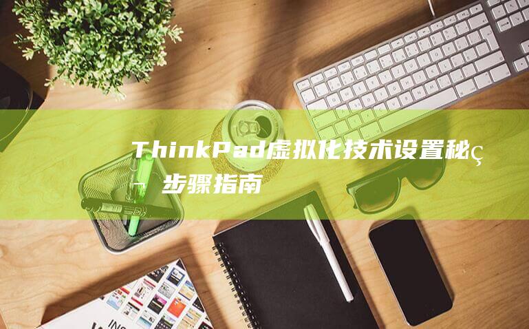 ThinkPad虚拟化技术设置秘笈：步骤指南，让处理器释放能量 (thinkpad无法开机)