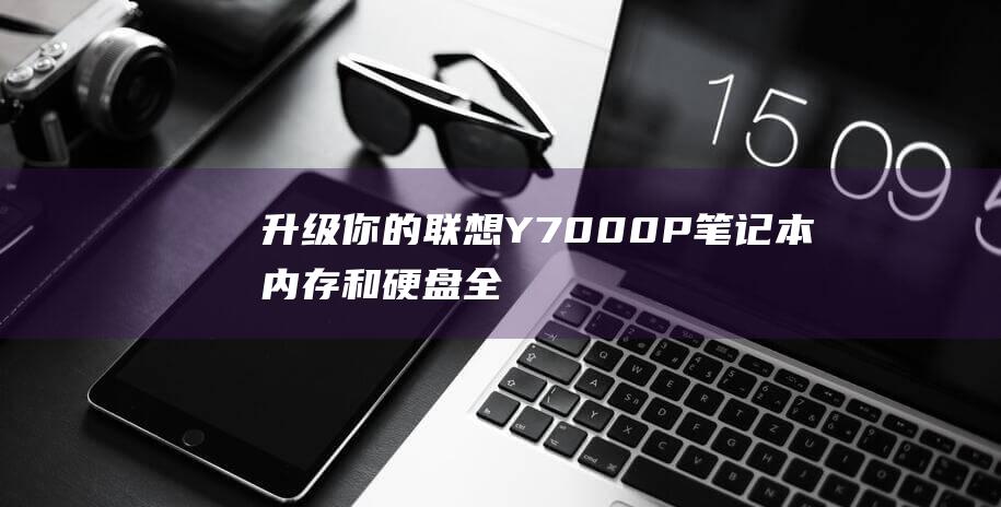 升级你的联想Y7000P笔记本：内存和硬盘全攻略 (升级你的联想是什么歌)