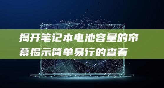 揭开笔记本电池容量的帘幕: 揭示简单易行的查看方法 (怎样打开笔记本电脑的电池盖)