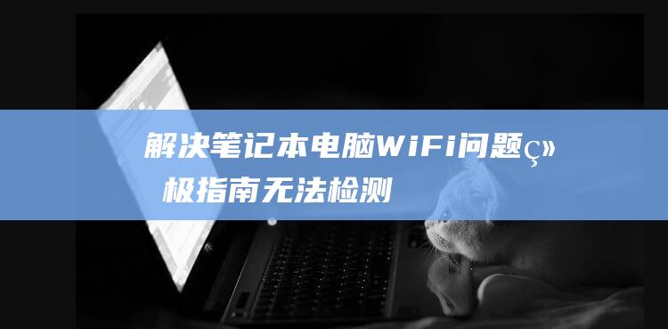 解决笔记本电脑 WiFi 问题终极指南：无法检测到信号 (解决笔记本电脑卡顿的方法)