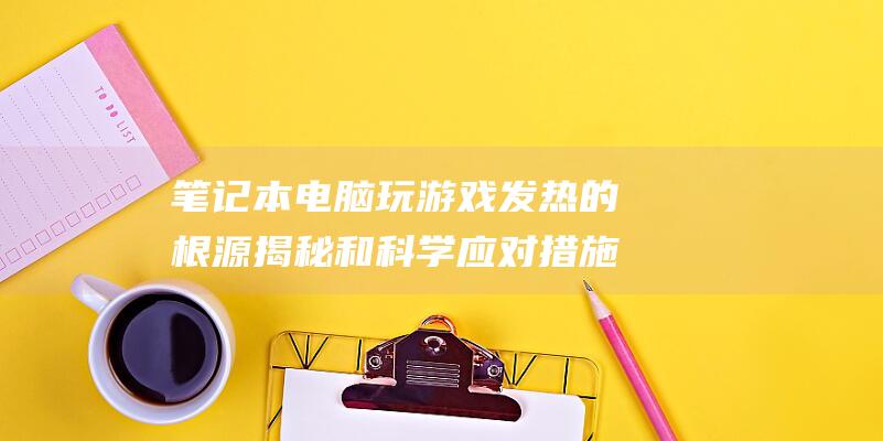 笔记本电脑玩游戏发热的根源揭秘和科学应对措施 (笔记本电脑玩游戏突然关机)