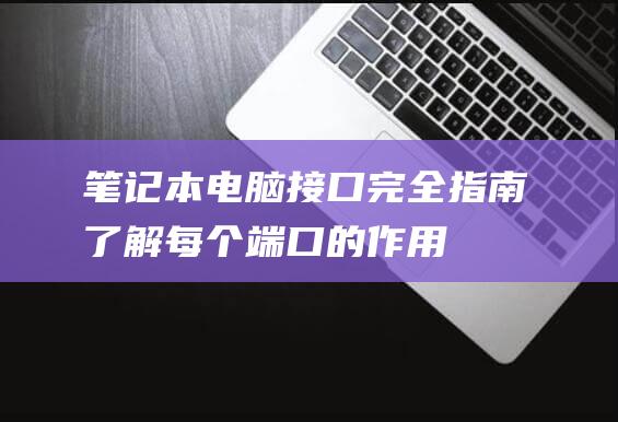 笔记本电脑接口完全指南：了解每个端口的作用 (笔记本电脑接电视机显示屏)