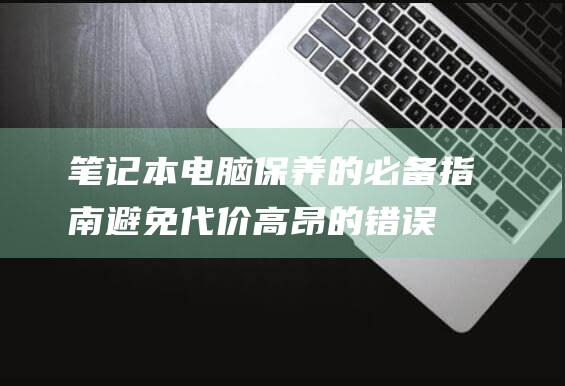 本电脑保养的必备指南避免代价高昂的错误