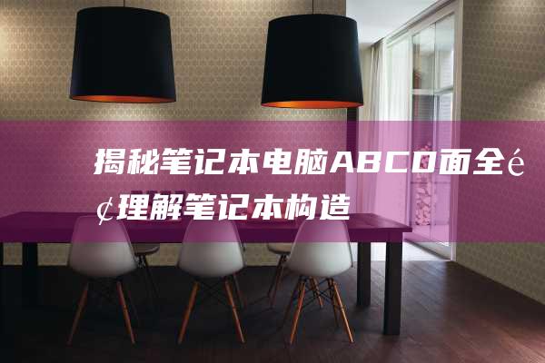 揭秘笔记本电脑 ABCD 面：全面理解笔记本构造 (笔记本 电人)