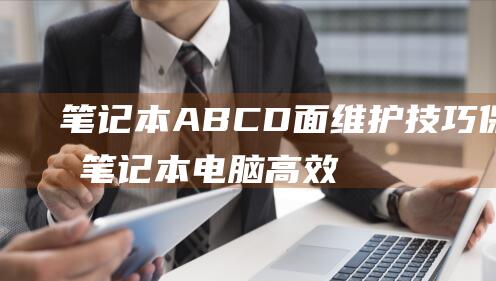 笔记本 ABCD 面维护技巧：保持笔记本电脑高效运行 (笔记本abcd面图解)