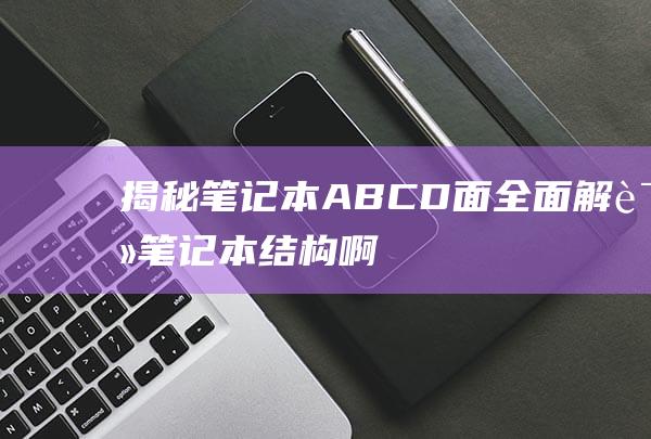 揭秘笔记本ABCD面：全面解读笔记本结构 (啊笔记本)