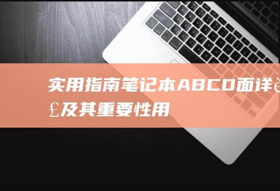 实用指南：笔记本ABCD面详解及其重要性 (用笔知识)