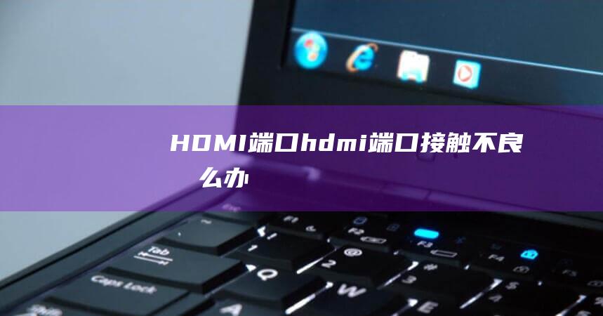 HDMIhdmi接触不良怎么办