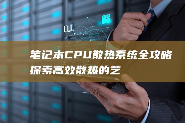 笔记本 CPU 散热系统全攻略：探索高效散热的艺术 (笔记本cpu天梯图)