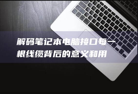 解码笔记本电脑接口：每一根线缆背后的意义和用途 (解码笔记本电脑推荐)