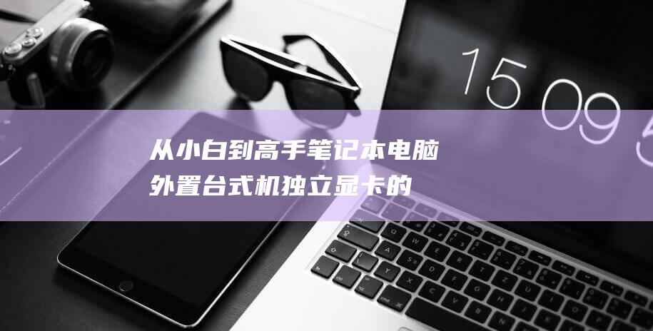 从小白到高手：笔记本电脑外置台式机独立显卡的完整入门指南 (从小白到高手的10个阶段)