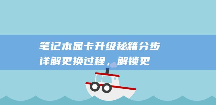 笔记本显卡升级秘籍：分步详解更换过程，解锁更强性能 (笔记本显卡升级多少钱)