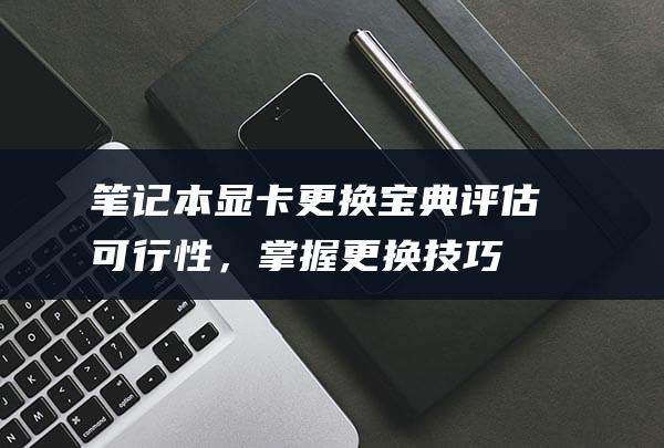 笔记本显卡更换宝典：评估可行性，掌握更换技巧 (笔记本显卡更换)