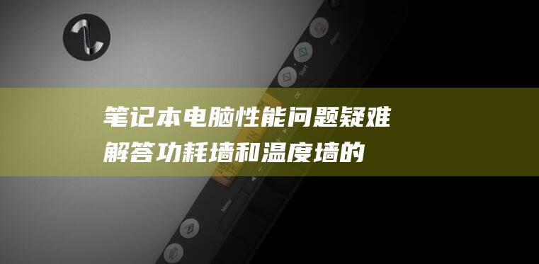 笔记本电脑性能问题疑难解答：功耗墙和温度墙的故障排除 (笔记本电脑性价比排行榜2024)