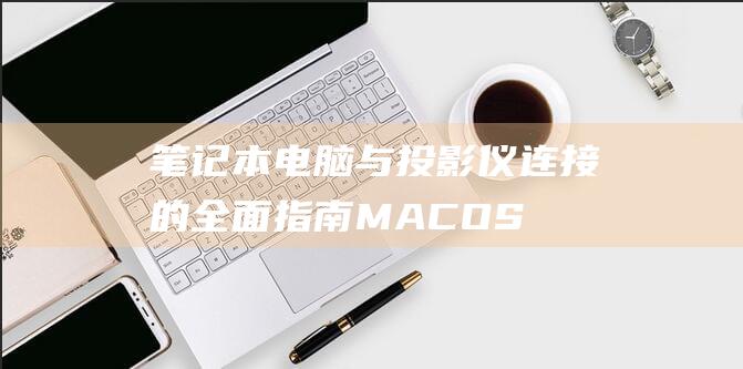 笔记本电脑与投影仪连接的全面指南：MAC OS、Windows 10 和 Windows 7 (笔记本电脑与台式电脑的区别)