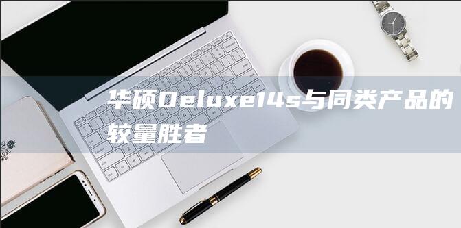 华硕 Deluxe14s 与同类产品的较量：胜者全拿 (华硕deluxe)