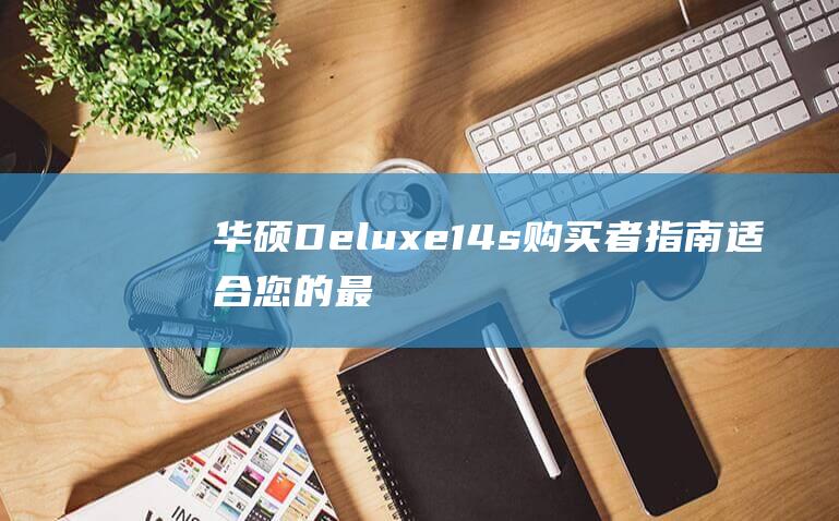 华硕Deluxe14s购买者指南适合您的最