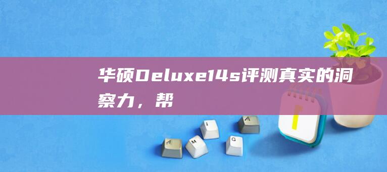 华硕 Deluxe14s 评测：真实的洞察力，帮助您做出明智的决定 (华硕deluxe)