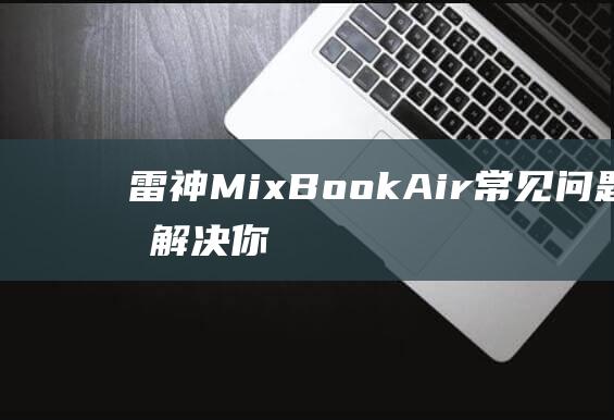 雷神MixBookAir常见问题解答：解决你的疑惑，让使用无忧 (雷神mixbook air)