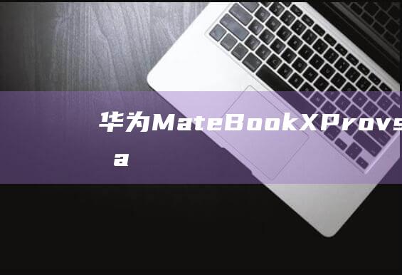 华为MateBook X Pro vs 竞争对手：哪款轻薄笔记本更胜一筹？ (华为mate60pro)