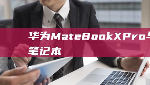 华为MateBook X Pro与其他轻薄笔记本的对比：帮你找到最适合你的设备 (华为mate60pro)