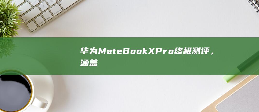 华为MateBook X Pro: 终极测评，涵盖所有你想知道的 (华为mate70发布日期)