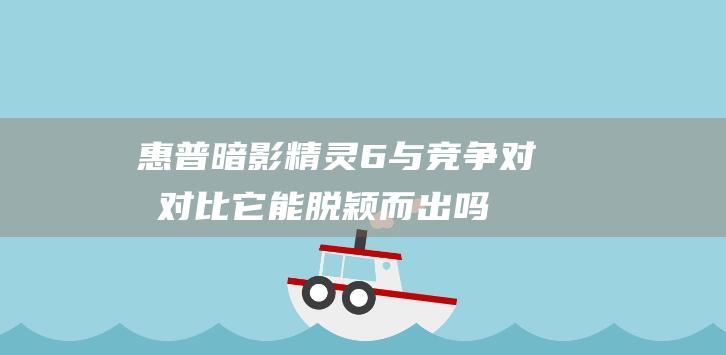 惠普暗影精灵6与竞争对手对比：它能脱颖而出吗？ (惠普暗影精灵9显卡)