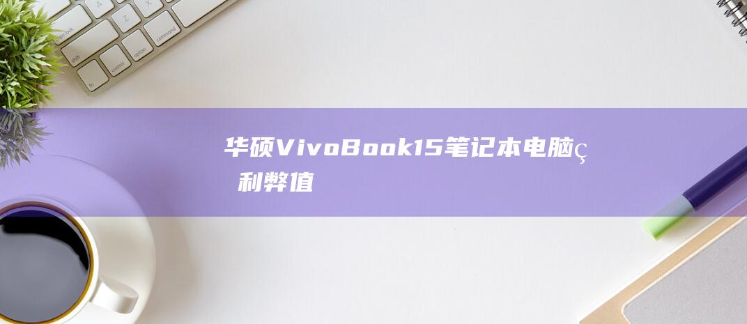 华硕 VivoBook 15 笔记本电脑的利弊：值得购买吗？ (华硕vivobook)