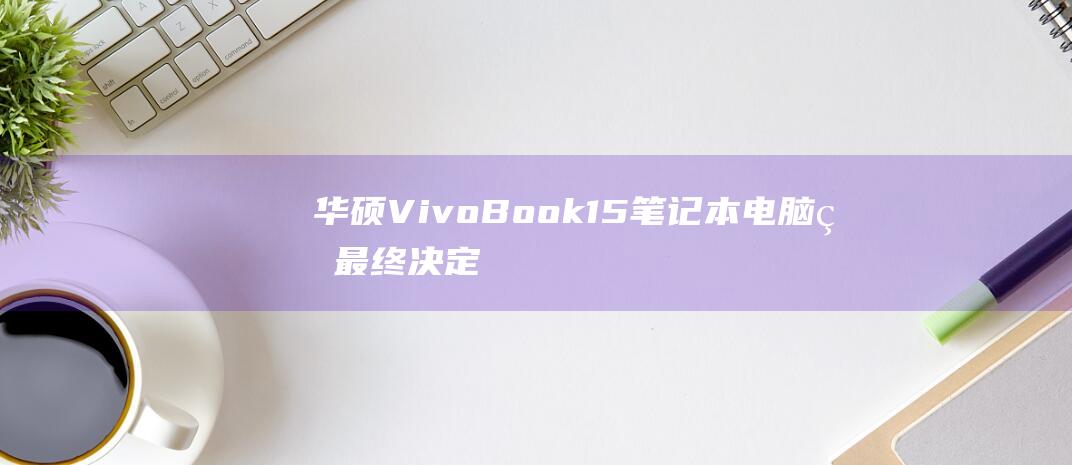 VivoBook15笔记本电脑的最终决定