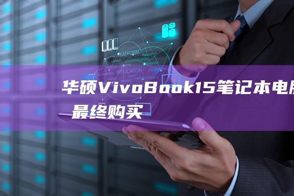 华硕 VivoBook 15 笔记本电脑的最终购买指南：做出明智的决定 (华硕vivobook)